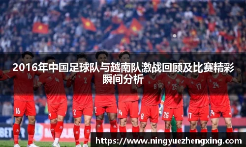 2016年中国足球队与越南队激战回顾及比赛精彩瞬间分析