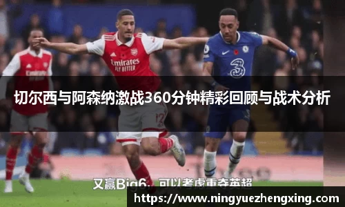 切尔西与阿森纳激战360分钟精彩回顾与战术分析