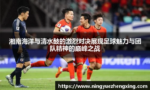 湘南海洋与清水鼓的激烈对决展现足球魅力与团队精神的巅峰之战