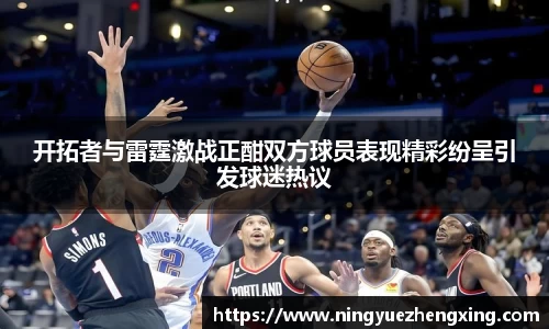 开拓者与雷霆激战正酣双方球员表现精彩纷呈引发球迷热议