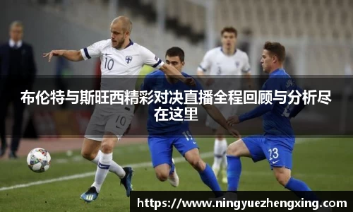 布伦特与斯旺西精彩对决直播全程回顾与分析尽在这里