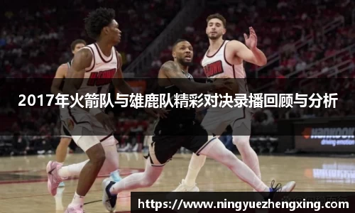 2017年火箭队与雄鹿队精彩对决录播回顾与分析