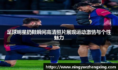 足球明星扔鞋瞬间高清照片展现运动激情与个性魅力