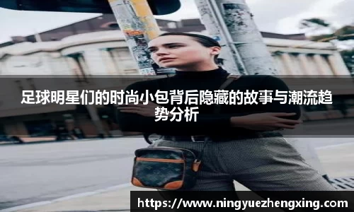 足球明星们的时尚小包背后隐藏的故事与潮流趋势分析