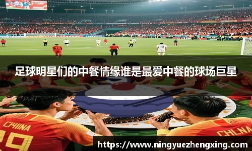 足球明星们的中餐情缘谁是最爱中餐的球场巨星