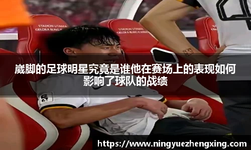 崴脚的足球明星究竟是谁他在赛场上的表现如何影响了球队的战绩