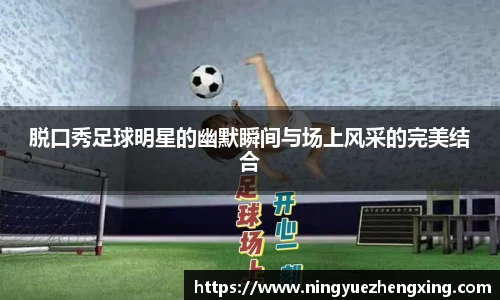 脱口秀足球明星的幽默瞬间与场上风采的完美结合