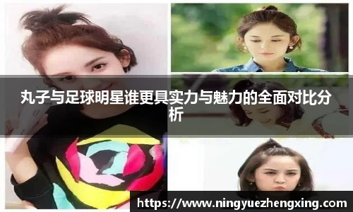 丸子与足球明星谁更具实力与魅力的全面对比分析