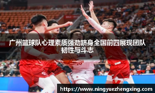 广州篮球队心理素质强劲跻身全国前四展现团队韧性与斗志