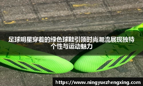 足球明星穿着的绿色球鞋引领时尚潮流展现独特个性与运动魅力